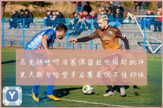 尼克杨呼吁活塞保留杜伦同时批评里夫斯与哈登季后赛表现不佳却依然高薪