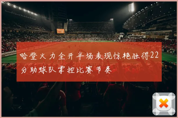 哈登火力全开半场表现惊艳独得22分助球队掌控比赛节奏