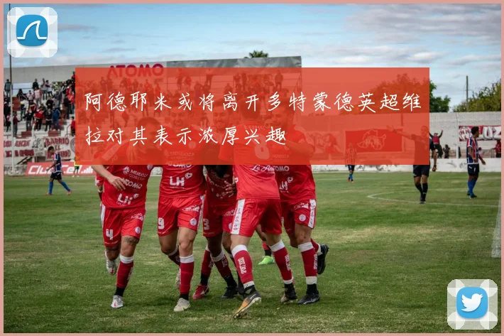 阿德耶米或将离开多特蒙德英超维拉对其表示浓厚兴趣