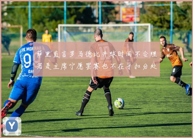 萨里直言罗马德比开球时间不合理若是主席宁愿罢赛也不在乎扣分处罚