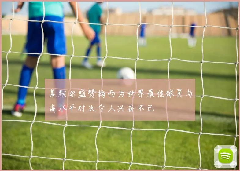 莱默尔盛赞梅西为世界最佳球员与高水平对决令人兴奋不已