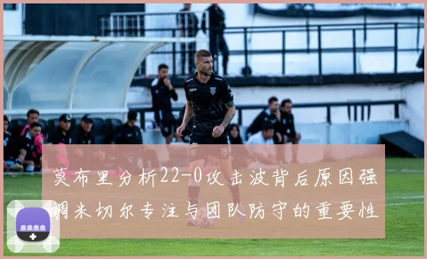 莫布里分析22-0攻击波背后原因强调米切尔专注与团队防守的重要性