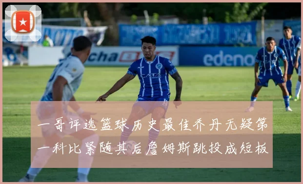 一哥评选篮球历史最佳乔丹无疑第一科比紧随其后詹姆斯跳投成短板