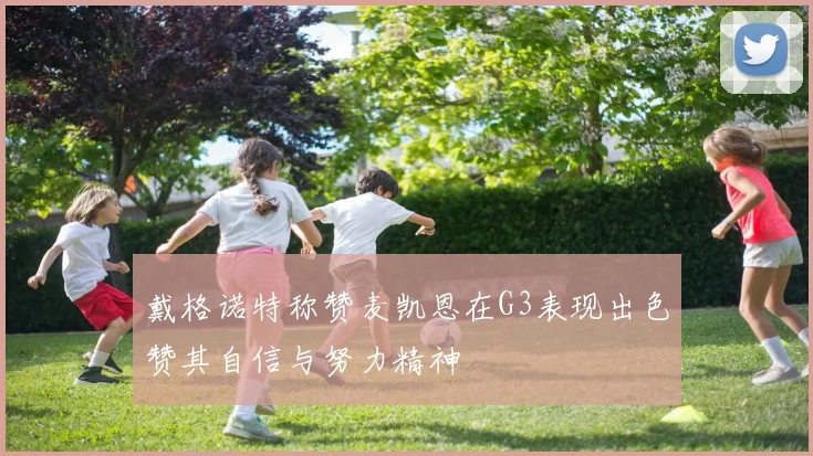戴格诺特称赞麦凯恩在G3表现出色赞其自信与努力精神