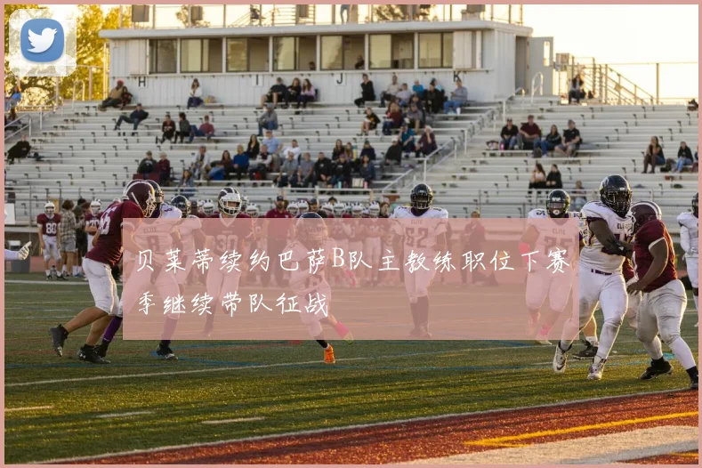贝莱蒂续约巴萨B队主教练职位下赛季继续带队征战