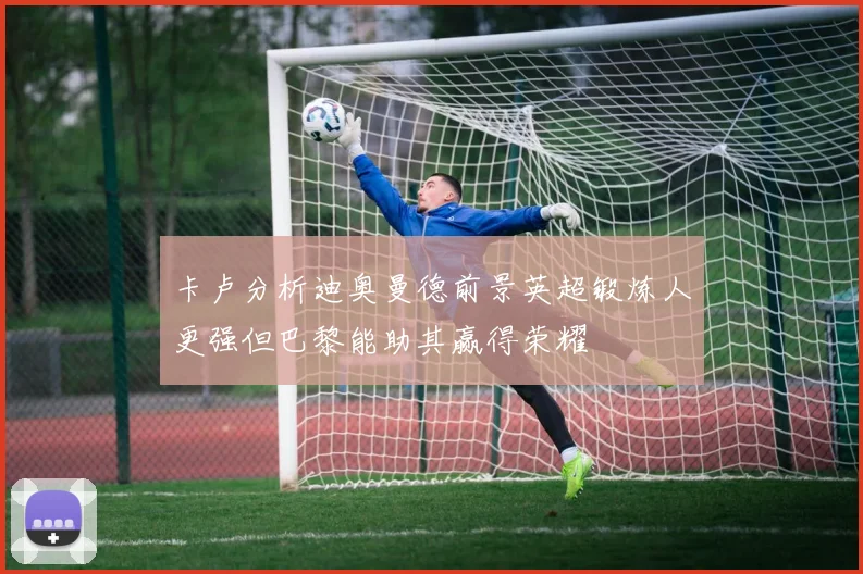 卡卢分析迪奥曼德前景英超锻炼人更强但巴黎能助其赢得荣耀