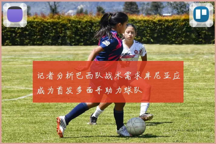 记者分析巴西队战术需求库尼亚应成为首发多面手助力球队
