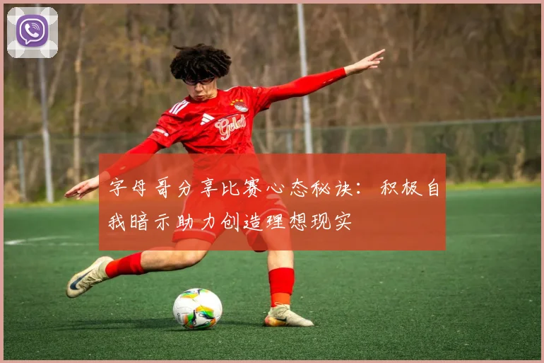 字母哥分享比赛心态秘诀：积极自我暗示助力创造理想现实