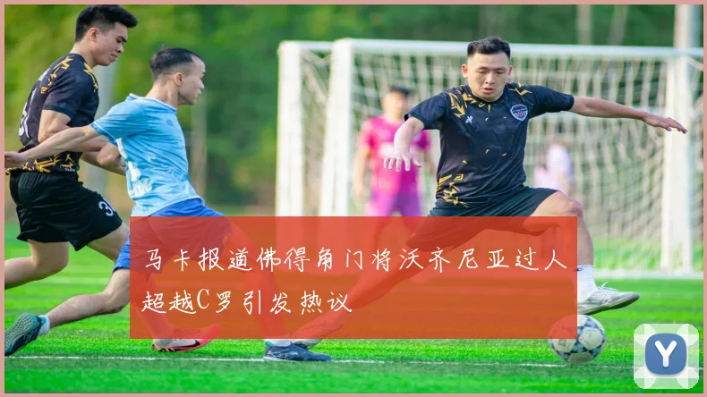 马卡报道佛得角门将沃齐尼亚过人超越C罗引发热议