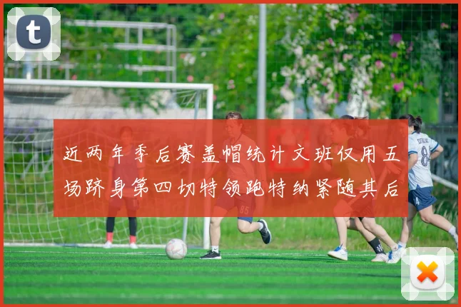 近两年季后赛盖帽统计文班仅用五场跻身第四切特领跑特纳紧随其后