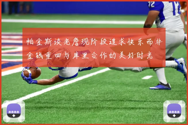 帕金斯谈老詹现阶段追求快乐而非金钱重回与库里合作的美好时光